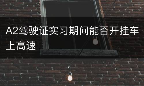 A2驾驶证实习期间能否开挂车上高速