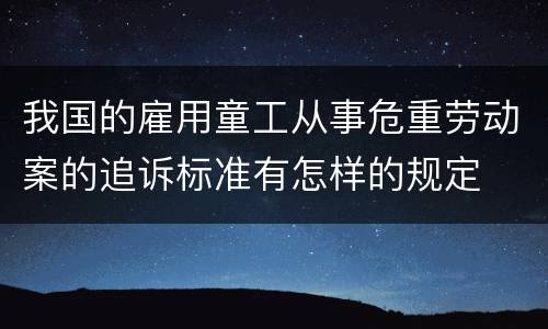 我国的雇用童工从事危重劳动案的追诉标准有怎样的规定