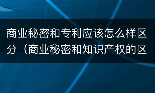 商业秘密和专利应该怎么样区分（商业秘密和知识产权的区别）