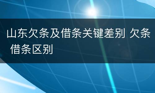 山东欠条及借条关键差别 欠条 借条区别