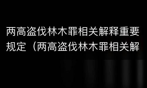两高盗伐林木罪相关解释重要规定（两高盗伐林木罪相关解释重要规定是什么）