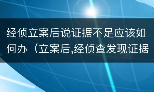 经侦立案后说证据不足应该如何办（立案后,经侦查发现证据不足怎么办）