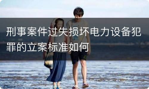刑事案件过失损坏电力设备犯罪的立案标准如何
