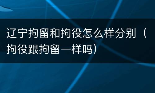 辽宁拘留和拘役怎么样分别（拘役跟拘留一样吗）