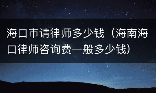 海口市请律师多少钱（海南海口律师咨询费一般多少钱）