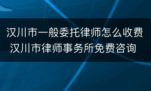 汉川市一般委托律师怎么收费 汉川市律师事务所免费咨询
