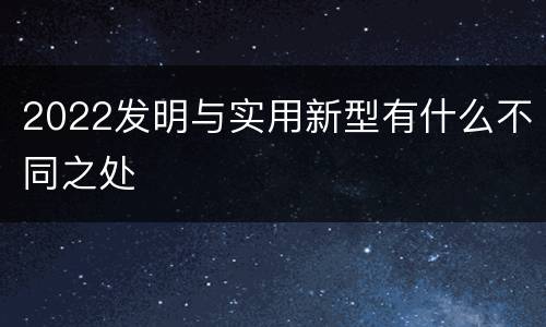 2022发明与实用新型有什么不同之处