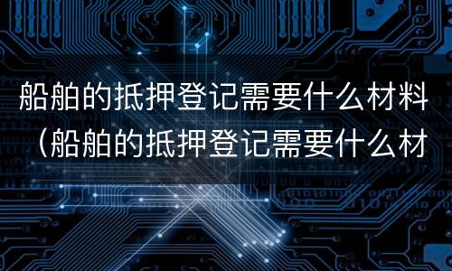 船舶的抵押登记需要什么材料（船舶的抵押登记需要什么材料和手续）