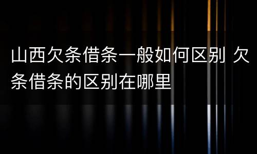 山西欠条借条一般如何区别 欠条借条的区别在哪里