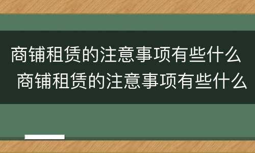 商铺租赁的注意事项有些什么 商铺租赁的注意事项有些什么问题