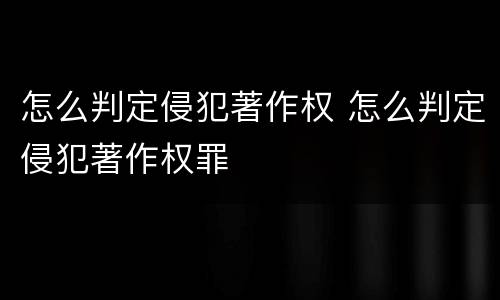怎么判定侵犯著作权 怎么判定侵犯著作权罪