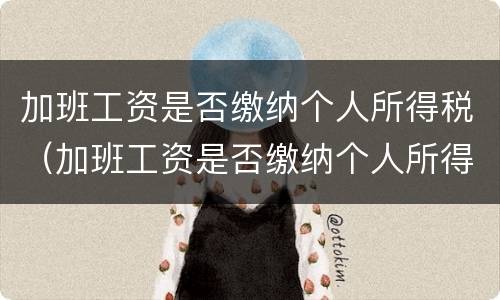 加班工资是否缴纳个人所得税（加班工资是否缴纳个人所得税怎么查）