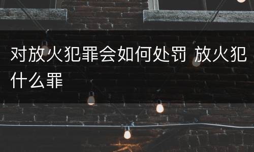 对放火犯罪会如何处罚 放火犯什么罪