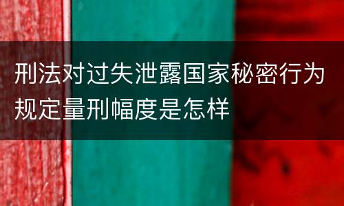 刑法对过失泄露国家秘密行为规定量刑幅度是怎样