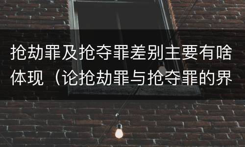 抢劫罪及抢夺罪差别主要有啥体现（论抢劫罪与抢夺罪的界限）
