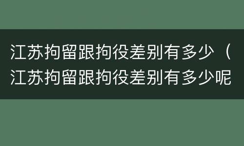 江苏拘留跟拘役差别有多少（江苏拘留跟拘役差别有多少呢）