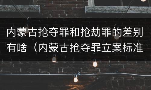 内蒙古抢夺罪和抢劫罪的差别有啥（内蒙古抢夺罪立案标准）