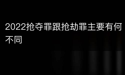 2022抢夺罪跟抢劫罪主要有何不同