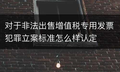 对于非法出售增值税专用发票犯罪立案标准怎么样认定