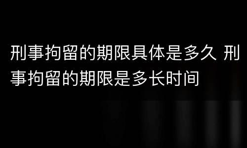 刑事拘留的期限具体是多久 刑事拘留的期限是多长时间