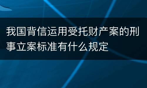 我国背信运用受托财产案的刑事立案标准有什么规定