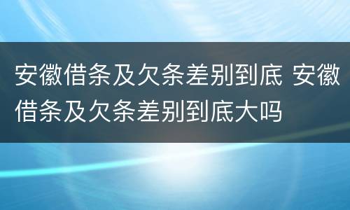 安徽借条及欠条差别到底 安徽借条及欠条差别到底大吗