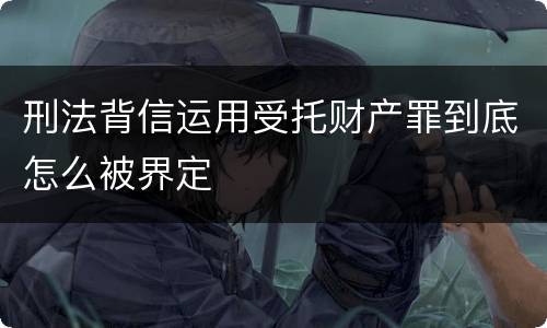 刑法背信运用受托财产罪到底怎么被界定