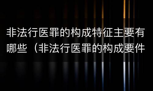 非法行医罪的构成特征主要有哪些（非法行医罪的构成要件）