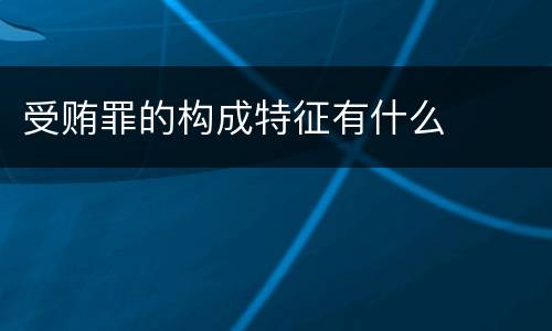 受贿罪的构成特征有什么