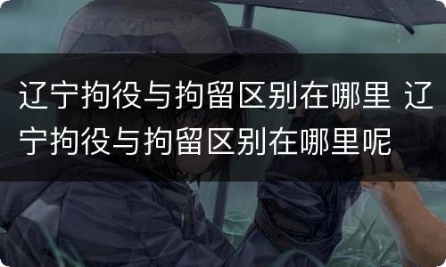 辽宁拘役与拘留区别在哪里 辽宁拘役与拘留区别在哪里呢