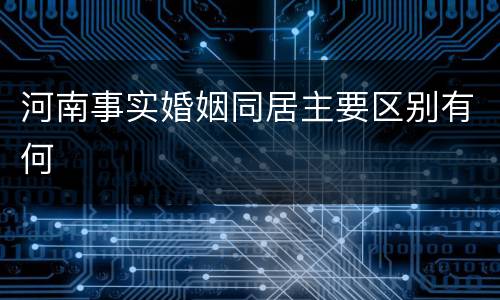 河南事实婚姻同居主要区别有何