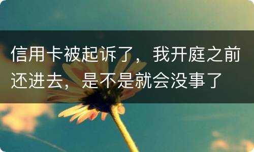 信用卡被起诉了，我开庭之前还进去，是不是就会没事了