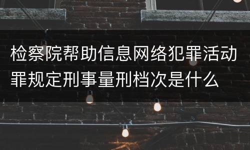 检察院帮助信息网络犯罪活动罪规定刑事量刑档次是什么