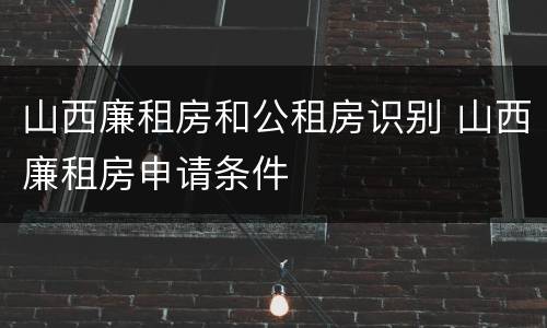 山西廉租房和公租房识别 山西廉租房申请条件