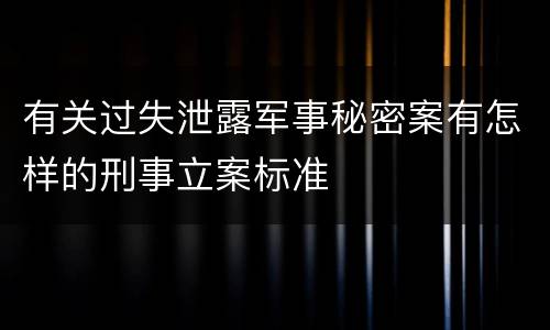 有关过失泄露军事秘密案有怎样的刑事立案标准