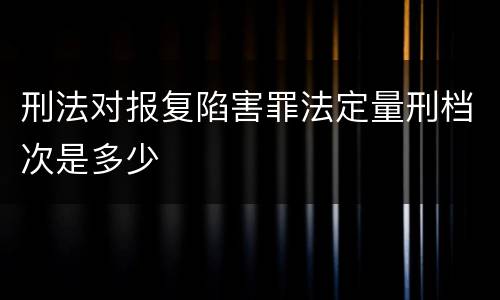 刑法对报复陷害罪法定量刑档次是多少