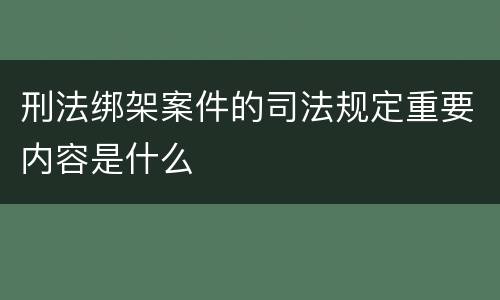 刑法绑架案件的司法规定重要内容是什么