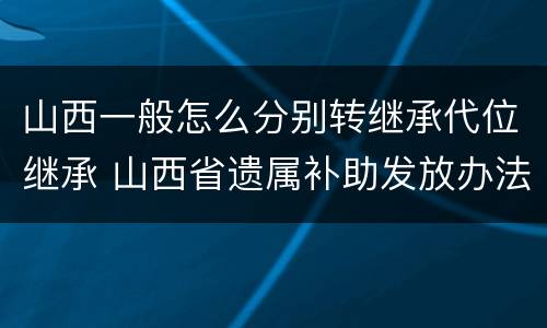 山西一般怎么分别转继承代位继承 山西省遗属补助发放办法