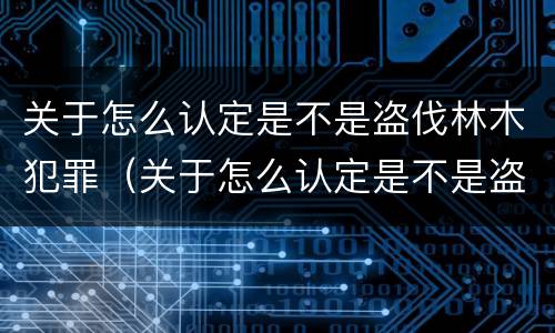 关于怎么认定是不是盗伐林木犯罪（关于怎么认定是不是盗伐林木犯罪的规定）