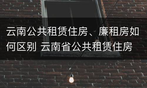 云南公共租赁住房、廉租房如何区别 云南省公共租赁住房