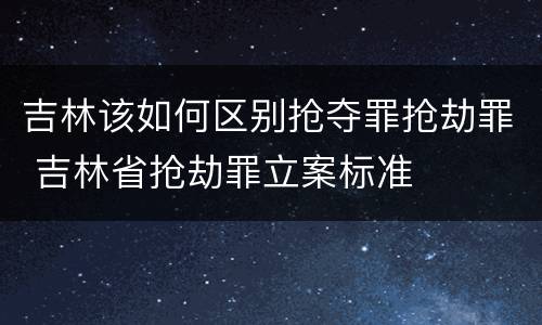 吉林该如何区别抢夺罪抢劫罪 吉林省抢劫罪立案标准