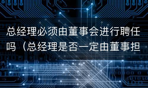 总经理必须由董事会进行聘任吗（总经理是否一定由董事担任）