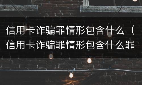 信用卡诈骗罪情形包含什么（信用卡诈骗罪情形包含什么罪名）