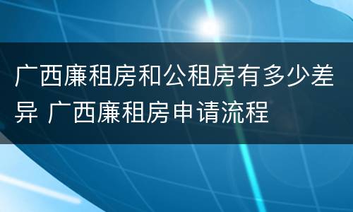 广西廉租房和公租房有多少差异 广西廉租房申请流程