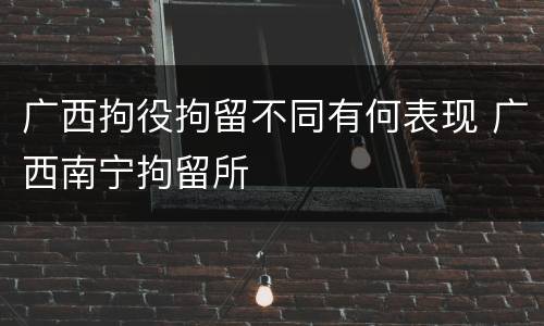 广西拘役拘留不同有何表现 广西南宁拘留所