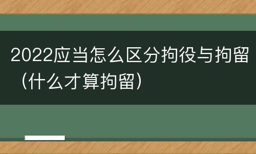 2022应当怎么区分拘役与拘留（什么才算拘留）