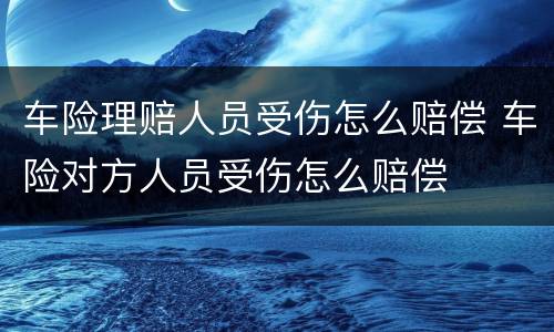 车险理赔人员受伤怎么赔偿 车险对方人员受伤怎么赔偿