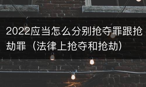 2022应当怎么分别抢夺罪跟抢劫罪（法律上抢夺和抢劫）