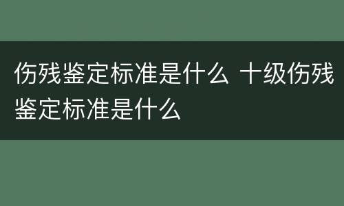 伤残鉴定标准是什么 十级伤残鉴定标准是什么
