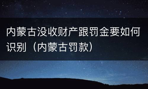内蒙古没收财产跟罚金要如何识别（内蒙古罚款）